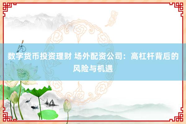 数字货币投资理财 场外配资公司:高杠杆背后的风险与机遇