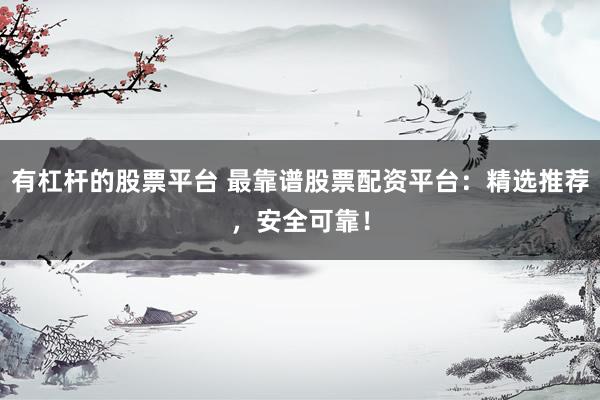 有杠杆的股票平台 最靠谱股票配资平台：精选推荐，安全可靠！