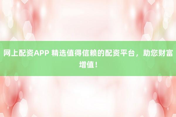 网上配资APP 精选值得信赖的配资平台，助您财富增值！