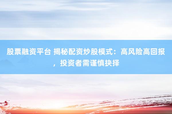 股票融资平台 揭秘配资炒股模式：高风险高回报，投资者需谨慎抉择