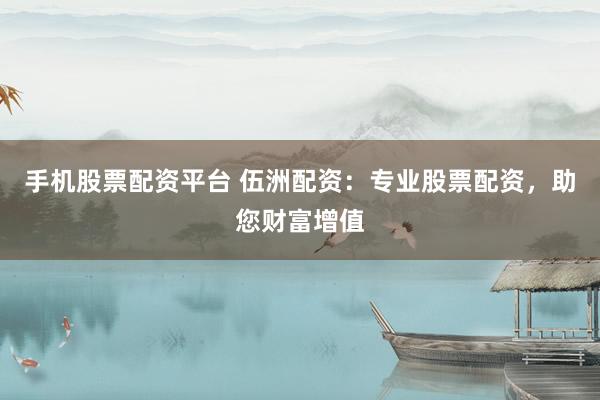 手机股票配资平台 伍洲配资：专业股票配资，助您财富增值