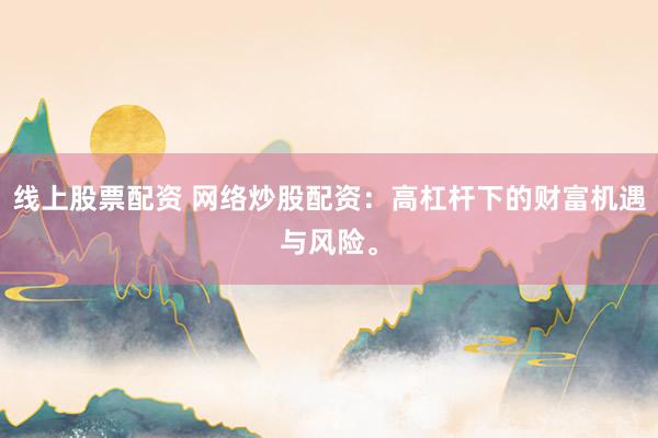 线上股票配资 网络炒股配资：高杠杆下的财富机遇与风险。