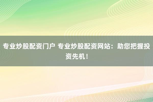 专业炒股配资门户 专业炒股配资网站：助您把握投资先机！