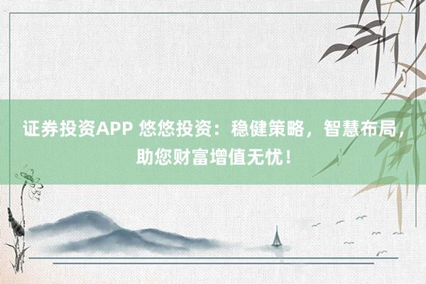 证券投资APP 悠悠投资：稳健策略，智慧布局，助您财富增值无忧！
