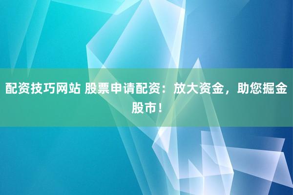 配资技巧网站 股票申请配资：放大资金，助您掘金股市！