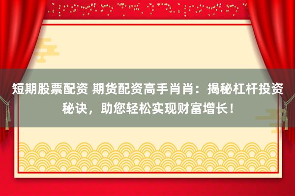 短期股票配资 期货配资高手肖肖：揭秘杠杆投资秘诀，助您轻松实现财富增长！