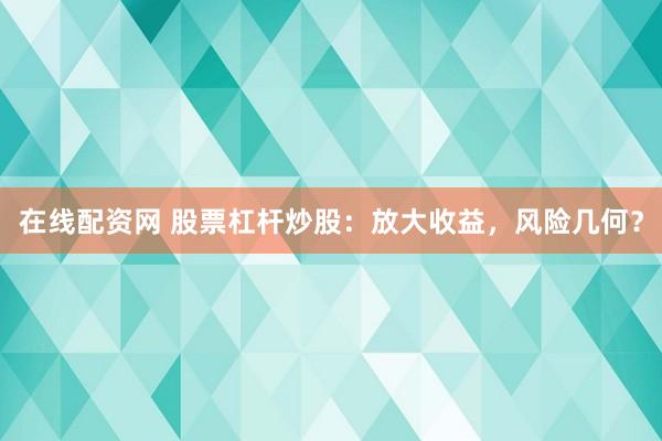 在线配资网 股票杠杆炒股：放大收益，风险几何？
