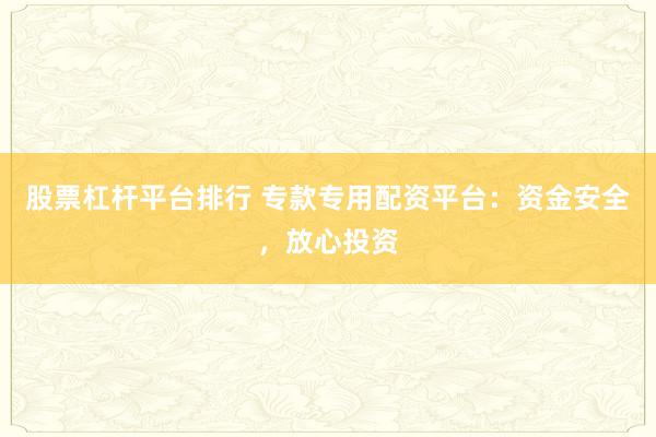股票杠杆平台排行 专款专用配资平台：资金安全，放心投资
