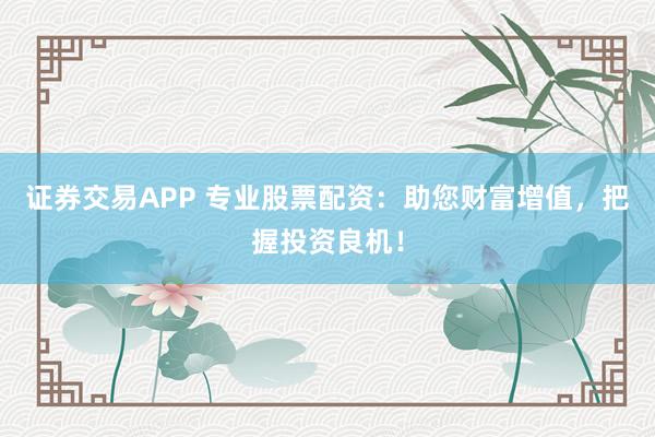 证券交易APP 专业股票配资：助您财富增值，把握投资良机！