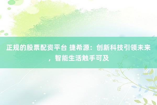 正规的股票配资平台 捷希源：创新科技引领未来，智能生活触手可及