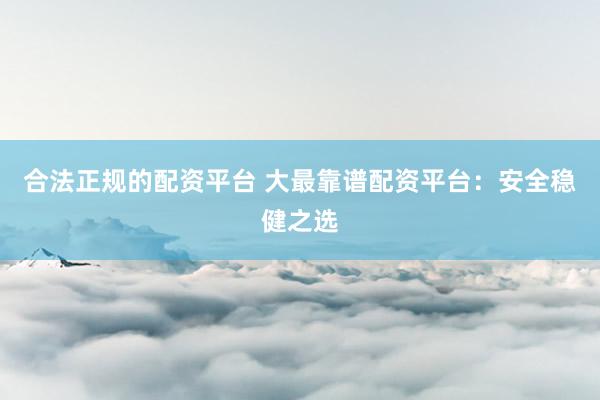 合法正规的配资平台 大最靠谱配资平台：安全稳健之选