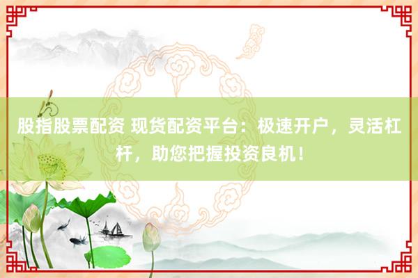 股指股票配资 现货配资平台：极速开户，灵活杠杆，助您把握投资良机！