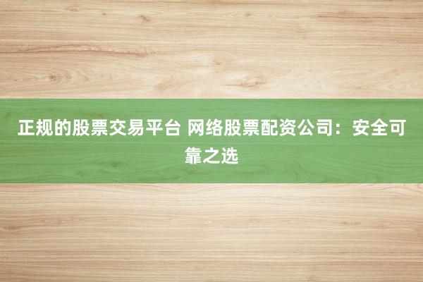 正规的股票交易平台 网络股票配资公司：安全可靠之选