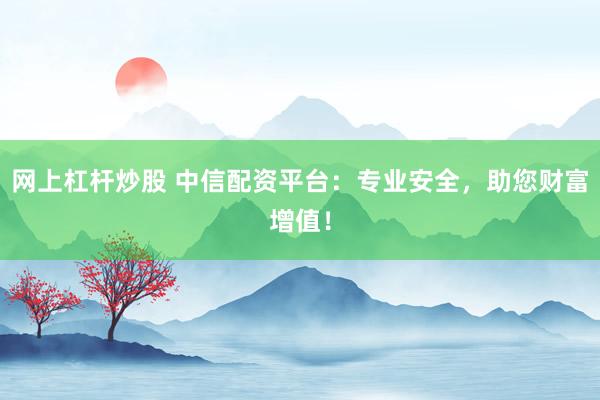 网上杠杆炒股 中信配资平台：专业安全，助您财富增值！