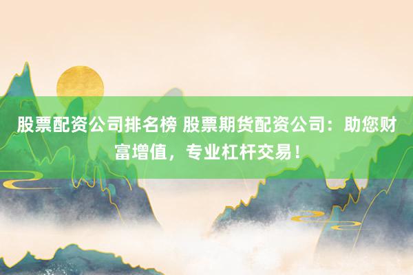 股票配资公司排名榜 股票期货配资公司：助您财富增值，专业杠杆交易！