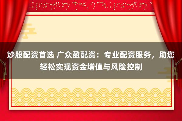 炒股配资首选 广众盈配资：专业配资服务，助您轻松实现资金增值与风险控制