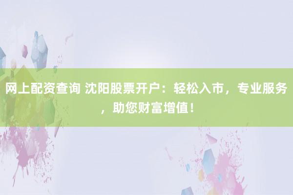 网上配资查询 沈阳股票开户：轻松入市，专业服务，助您财富增值！