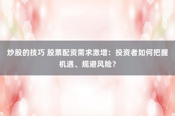 炒股的技巧 股票配资需求激增：投资者如何把握机遇、规避风险？