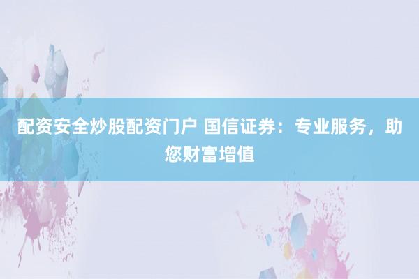 配资安全炒股配资门户 国信证券：专业服务，助您财富增值