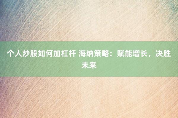 个人炒股如何加杠杆 海纳策略：赋能增长，决胜未来