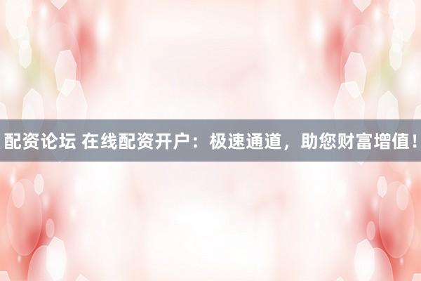 配资论坛 在线配资开户：极速通道，助您财富增值！