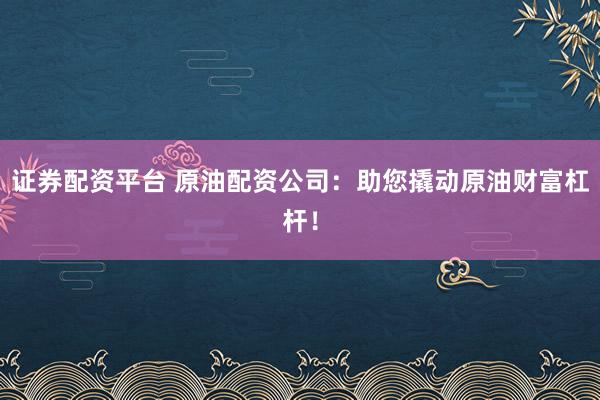 证券配资平台 原油配资公司：助您撬动原油财富杠杆！
