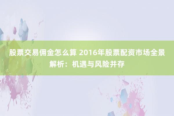 股票交易佣金怎么算 2016年股票配资市场全景解析：机遇与风险并存