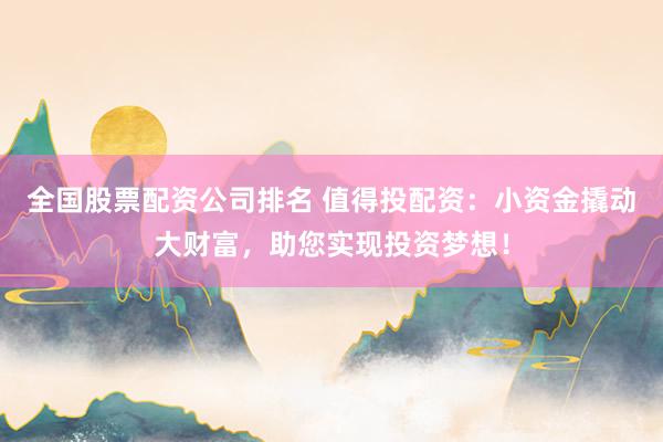 全国股票配资公司排名 值得投配资：小资金撬动大财富，助您实现投资梦想！