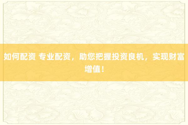 如何配资 专业配资，助您把握投资良机，实现财富增值！
