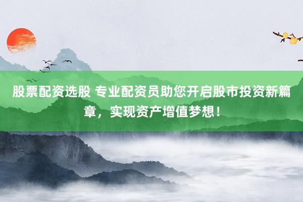 股票配资选股 专业配资员助您开启股市投资新篇章，实现资产增值梦想！