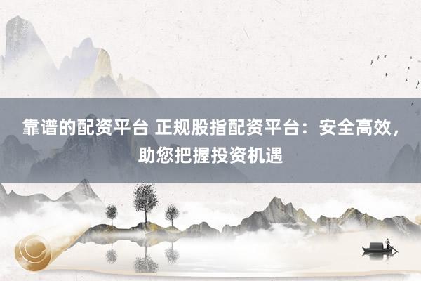 靠谱的配资平台 正规股指配资平台：安全高效，助您把握投资机遇