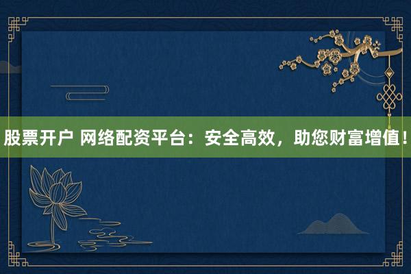 股票开户 网络配资平台：安全高效，助您财富增值！