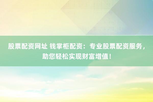 股票配资网址 钱掌柜配资：专业股票配资服务，助您轻松实现财富增值！