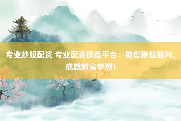 专业炒股配资 专业配资操盘平台：助您稳健盈利，成就财富梦想！