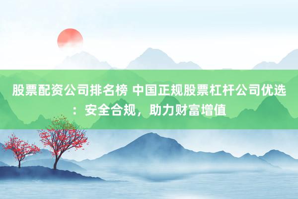 股票配资公司排名榜 中国正规股票杠杆公司优选：安全合规，助力财富增值