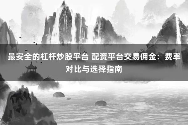 最安全的杠杆炒股平台 配资平台交易佣金：费率对比与选择指南
