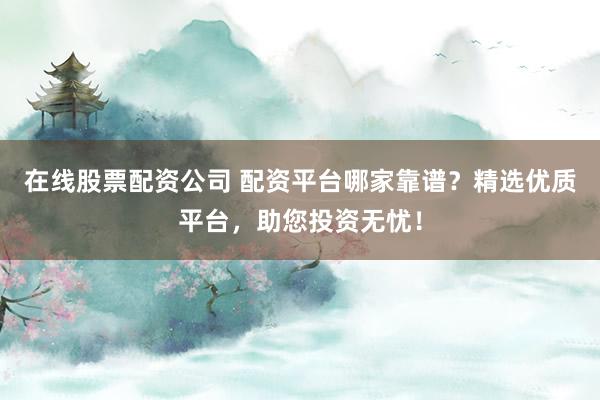 在线股票配资公司 配资平台哪家靠谱？精选优质平台，助您投资无忧！