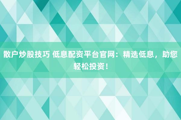 散户炒股技巧 低息配资平台官网：精选低息，助您轻松投资！