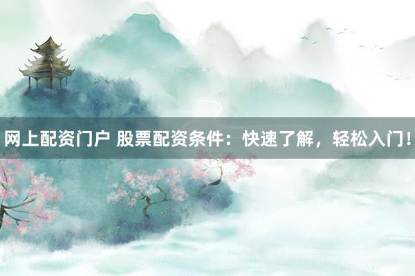 网上配资门户 股票配资条件：快速了解，轻松入门！