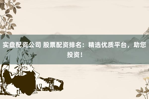 实盘配资公司 股票配资排名：精选优质平台，助您投资！