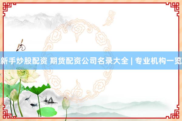 新手炒股配资 期货配资公司名录大全 | 专业机构一览
