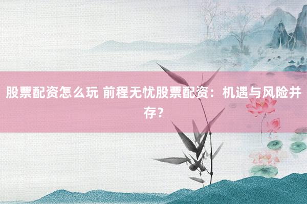 股票配资怎么玩 前程无忧股票配资：机遇与风险并存？