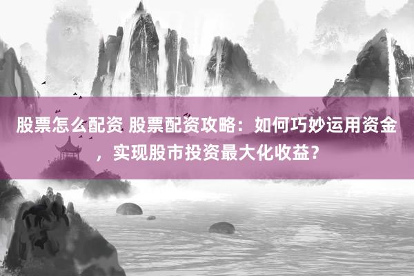 股票怎么配资 股票配资攻略：如何巧妙运用资金，实现股市投资最大化收益？
