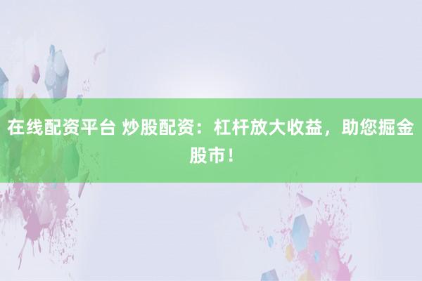 在线配资平台 炒股配资：杠杆放大收益，助您掘金股市！