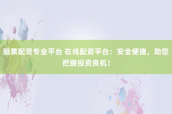 股票配资专业平台 在线配资平台：安全便捷，助您把握投资良机！