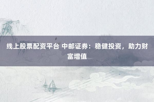 线上股票配资平台 中邮证券：稳健投资，助力财富增值