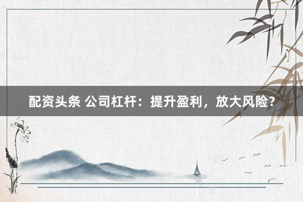 配资头条 公司杠杆：提升盈利，放大风险？