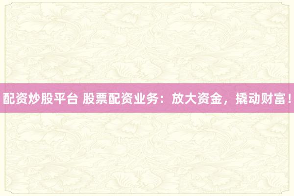 配资炒股平台 股票配资业务：放大资金，撬动财富！