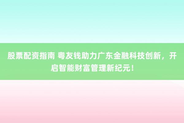股票配资指南 粤友钱助力广东金融科技创新，开启智能财富管理新纪元！