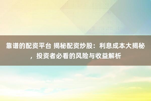 靠谱的配资平台 揭秘配资炒股：利息成本大揭秘，投资者必看的风险与收益解析